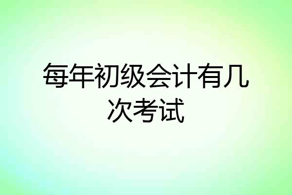 每年初级会计有几次考试
