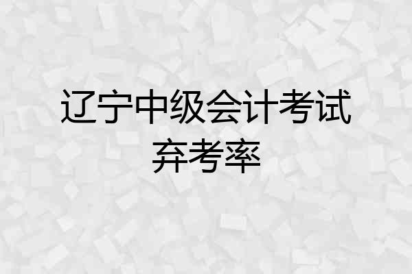 辽宁中级会计考试弃考率