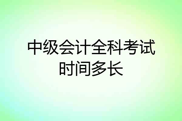 中级会计全科考试时间多长