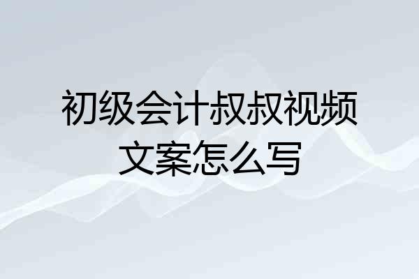 初级会计叔叔视频文案怎么写
