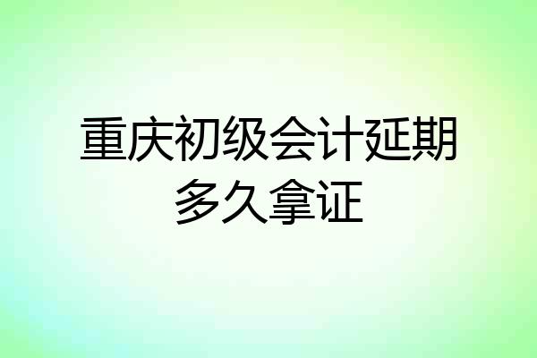 重庆初级会计延期多久拿证