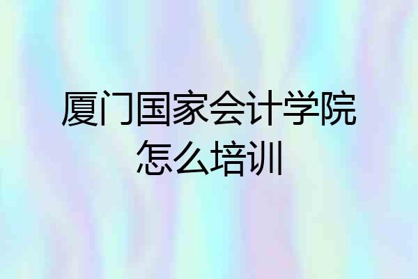 厦门国家会计学院怎么培训