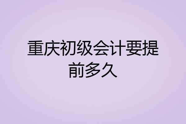 重庆初级会计要提前多久