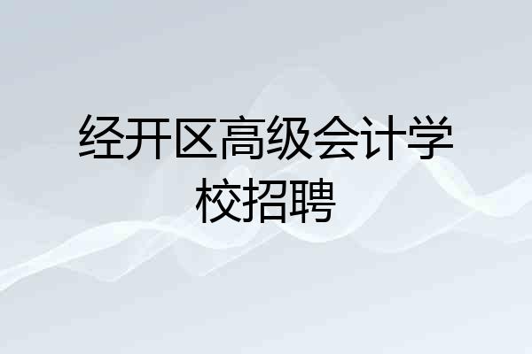 经开区高级会计学校招聘