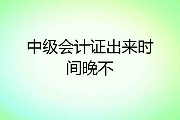 中级会计证出来时间晚不