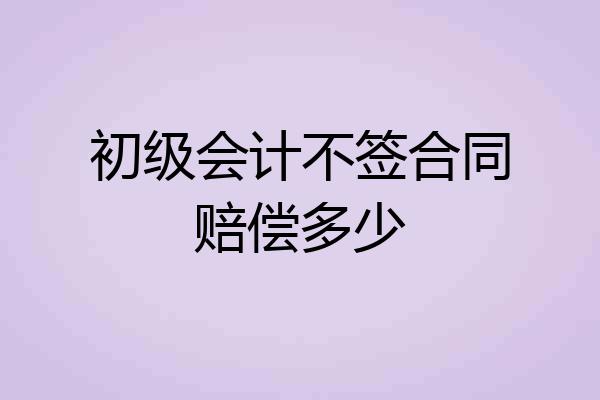 初级会计不签合同赔偿多少