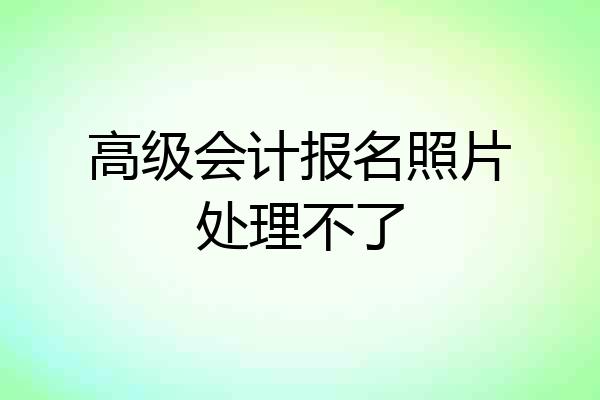 高级会计报名照片处理不了
