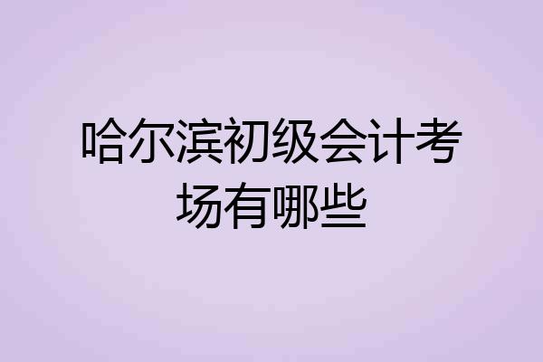 哈尔滨初级会计考场有哪些