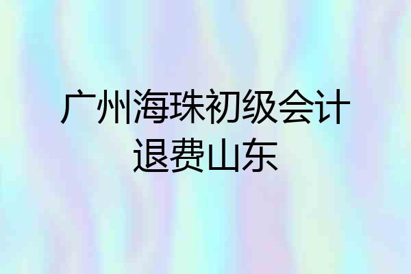 广州海珠初级会计退费山东