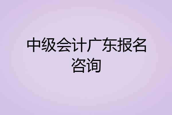 中级会计广东报名咨询