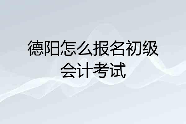 德阳怎么报名初级会计考试