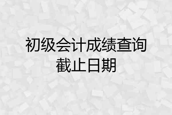 初级会计成绩查询截止日期