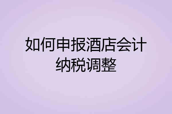 如何申报酒店会计纳税调整