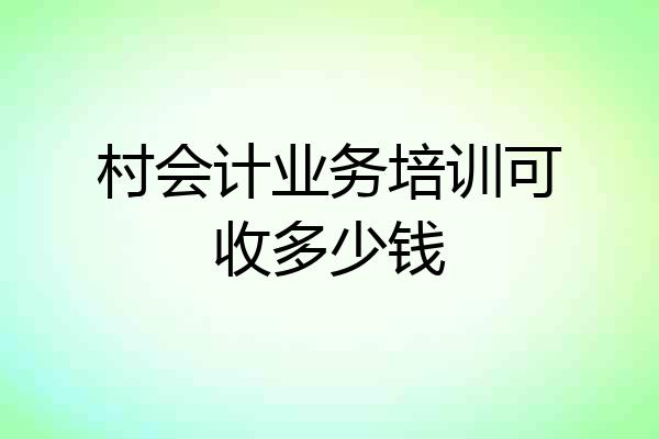 村会计业务培训可收多少钱