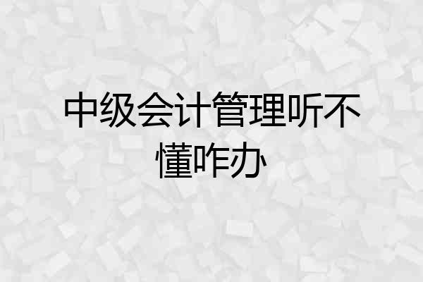 中级会计管理听不懂咋办