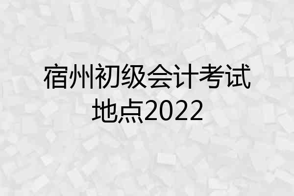 宿州初级会计考试地点2022