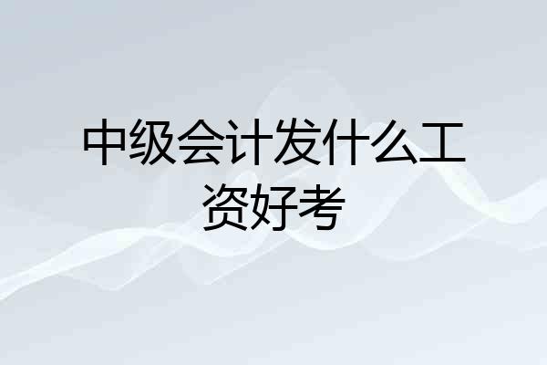 中级会计发什么工资好考