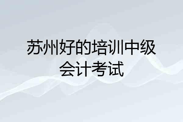 苏州好的培训中级会计考试