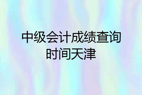 中级会计成绩查询时间天津