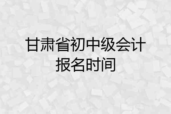 甘肃省初中级会计报名时间