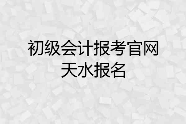 初级会计报考官网天水报名