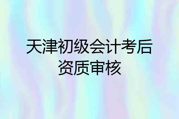 天津初级会计考后资质审核