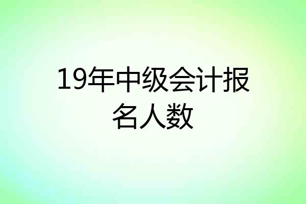 19年中级会计报名人数