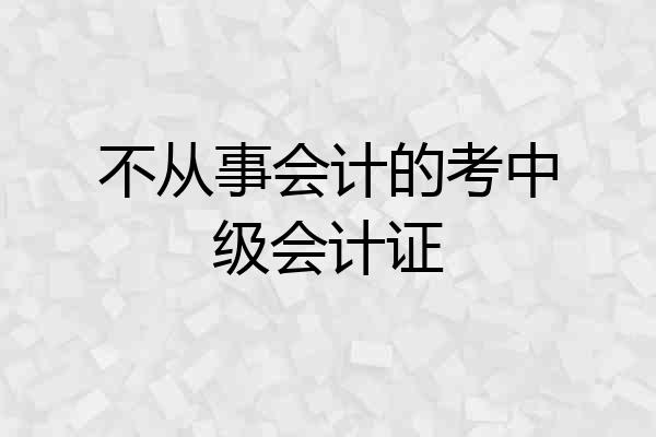 不从事会计的考中级会计证