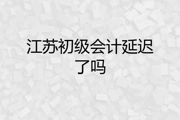 江苏初级会计延迟了吗