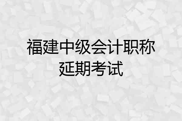 福建中级会计职称延期考试