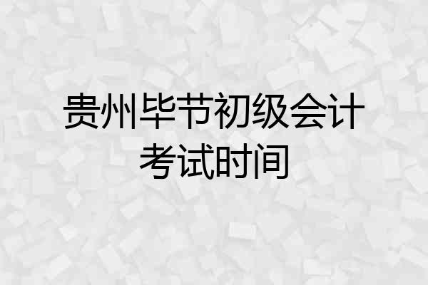 贵州毕节初级会计考试时间