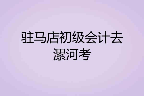 驻马店初级会计去漯河考