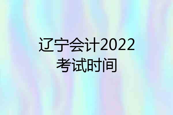 辽宁会计2022考试时间