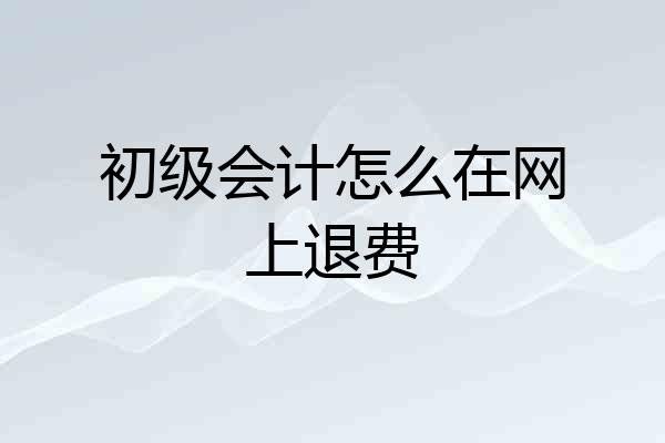 初级会计怎么在网上退费