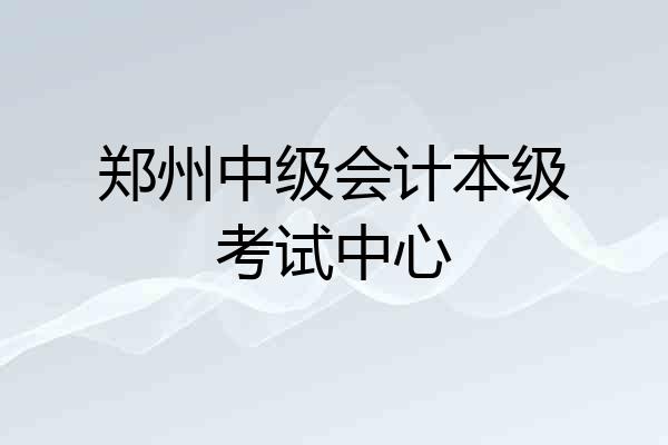 郑州中级会计本级考试中心