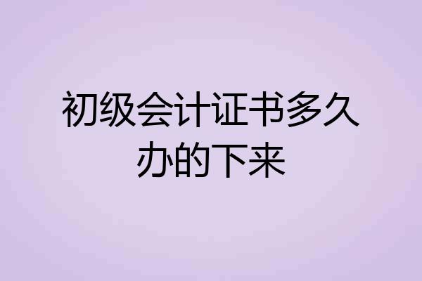 初级会计证书多久办的下来