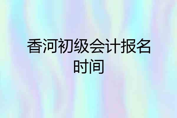 香河初级会计报名时间