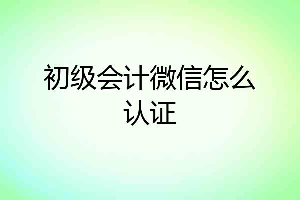 初级会计微信怎么认证