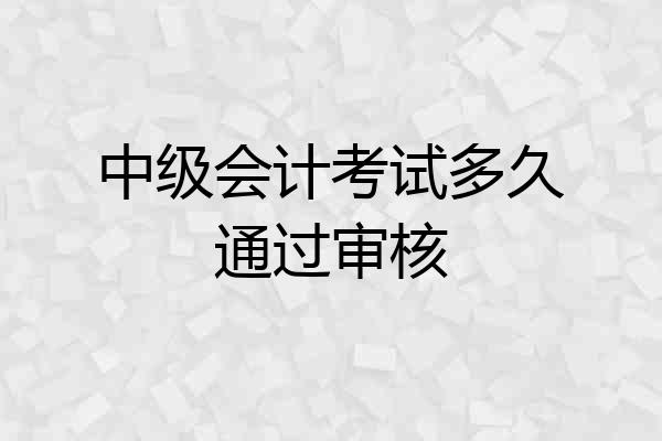 中级会计考试多久通过审核