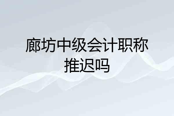 廊坊中级会计职称推迟吗