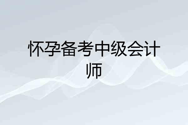 怀孕备考中级会计师