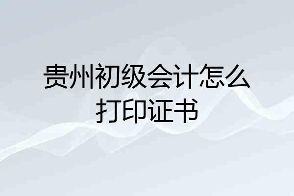 贵州初级会计怎么打印证书