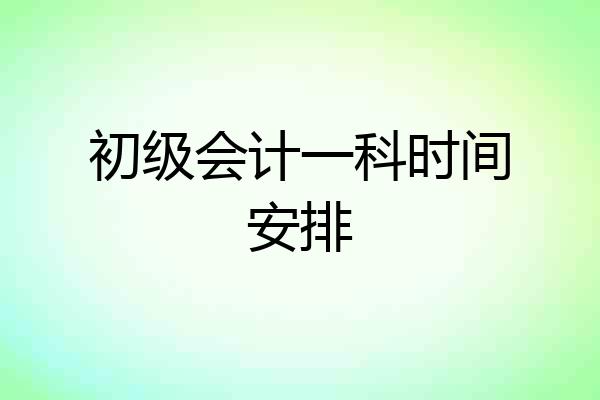 初级会计一科时间安排