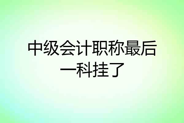中级会计职称最后一科挂了