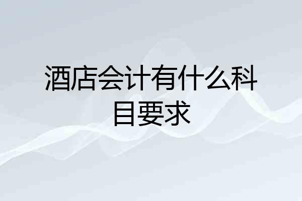 酒店会计有什么科目要求