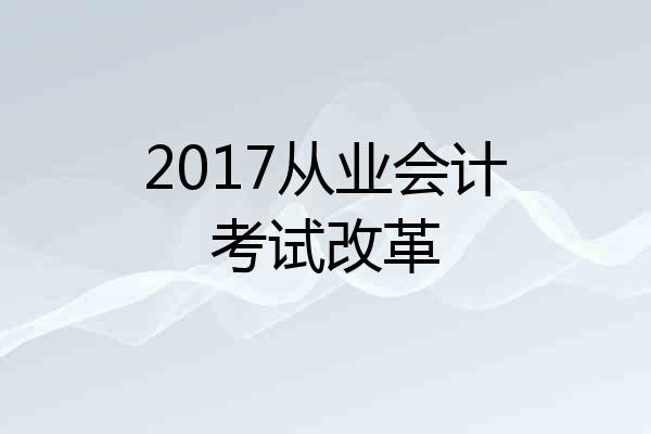 2017从业会计考试改革