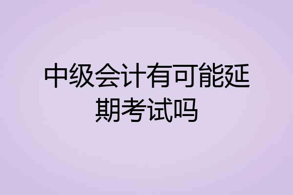中级会计有可能延期考试吗