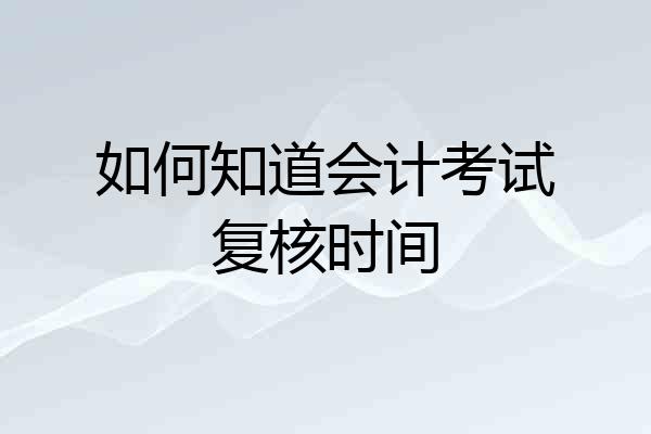 如何知道会计考试复核时间