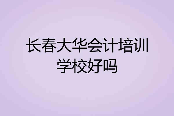 长春大华会计培训学校好吗