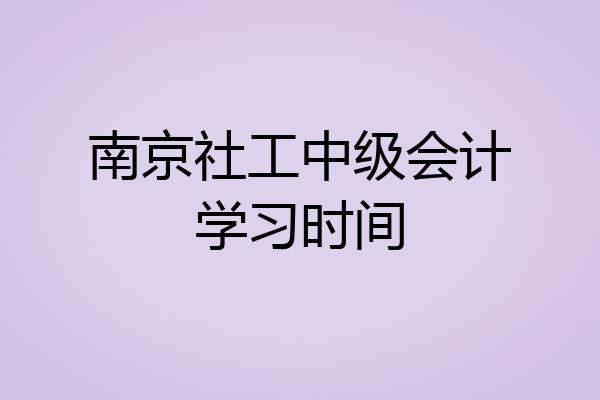 南京社工中级会计学习时间
